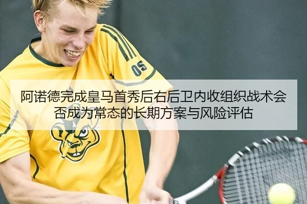 阿诺德完成皇马首秀后右后卫内收组织战术会否成为常态的长期方案与风险评估