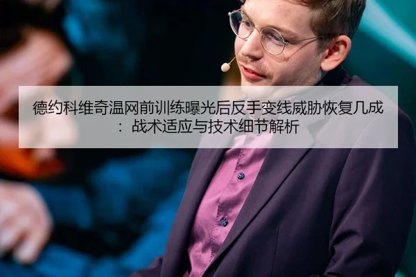 德约科维奇温网前训练曝光后反手变线威胁恢复几成：战术适应与技术细节解析