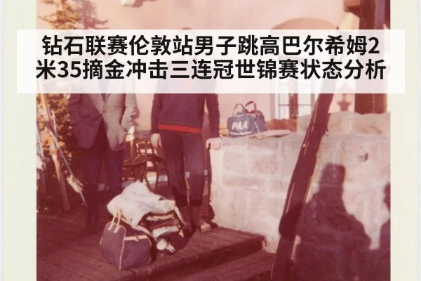 钻石联赛伦敦站男子跳高巴尔希姆2米35摘金冲击三连冠世锦赛状态分析