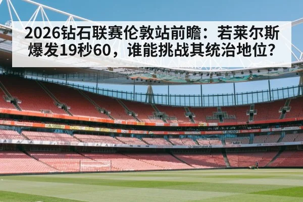 2026钻石联赛伦敦站前瞻：若莱尔斯爆发19秒60，谁能挑战其统治地位？