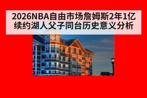 2026NBA自由市场詹姆斯2年1亿续约湖人父子同台历史意义分析