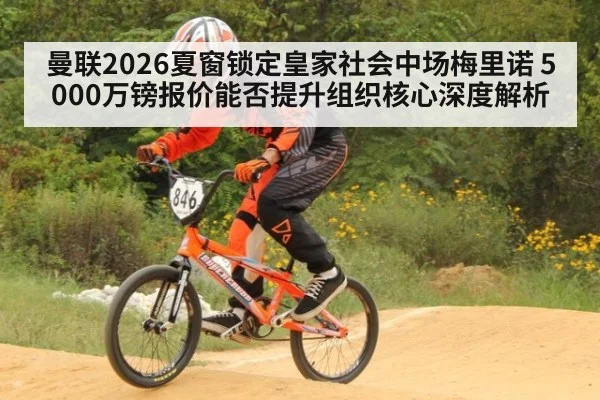 曼联2026夏窗锁定皇家社会中场梅里诺 5000万镑报价能否提升组织核心深度解析