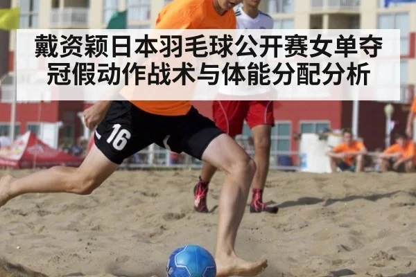 戴资颖日本羽毛球公开赛女单夺冠假动作战术与体能分配分析