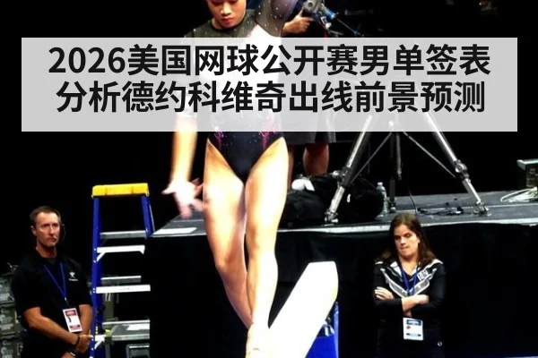 2026美国网球公开赛男单签表分析德约科维奇出线前景预测