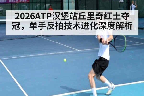 2026ATP汉堡站丘里奇红土夺冠，单手反拍技术进化深度解析