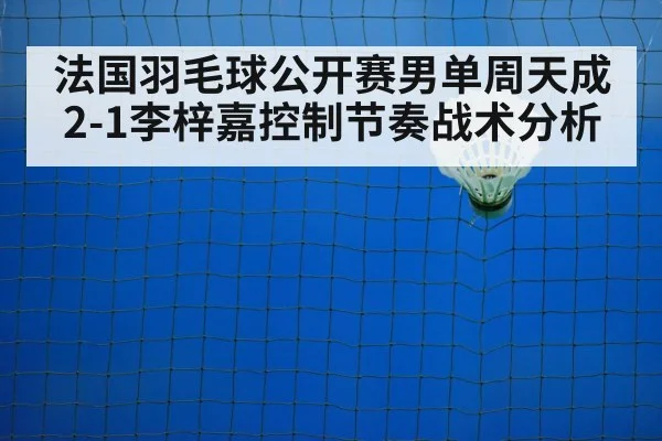 法国羽毛球公开赛男单周天成2-1李梓嘉控制节奏战术分析