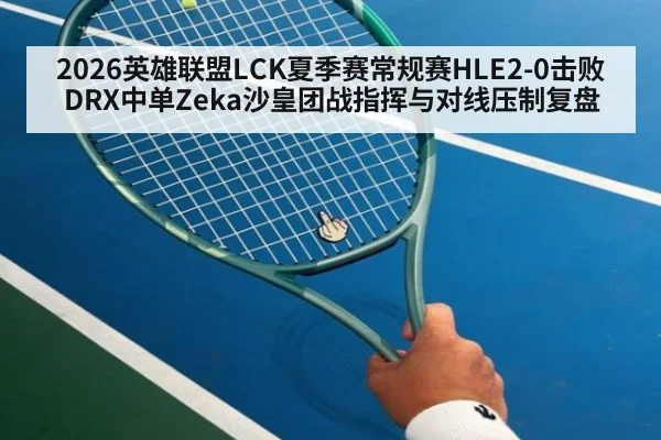2026英雄联盟LCK夏季赛常规赛HLE2-0击败DRX中单Zeka沙皇团战指挥与对线压制复盘