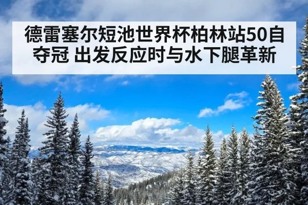 德雷塞尔短池世界杯柏林站50自夺冠 出发反应时与水下腿革新