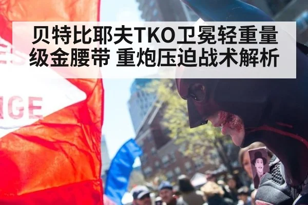 贝特比耶夫TKO卫冕轻重量级金腰带 重炮压迫战术解析