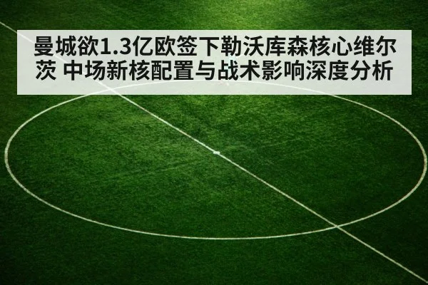 曼城欲1.3亿欧签下勒沃库森核心维尔茨 中场新核配置与战术影响深度分析