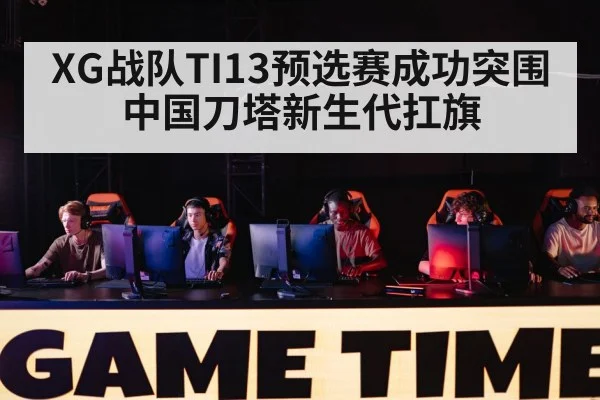 XG战队TI13预选赛成功突围 中国刀塔新生代扛旗