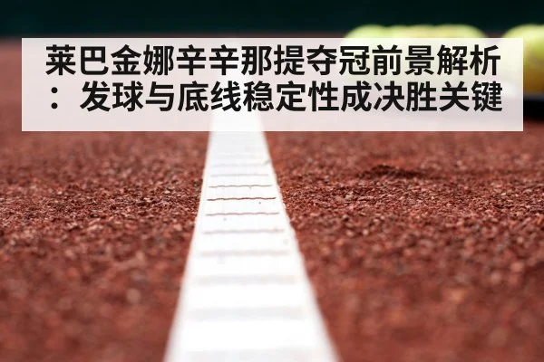 莱巴金娜辛辛那提夺冠前景解析：发球与底线稳定性成决胜关键