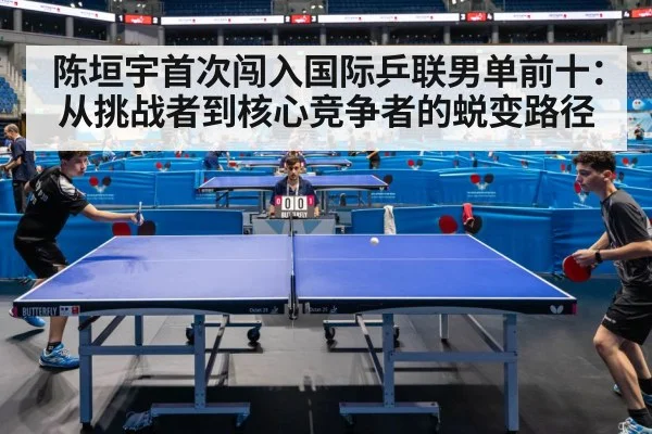 陈垣宇首次闯入国际乒联男单前十：从挑战者到核心竞争者的蜕变路径